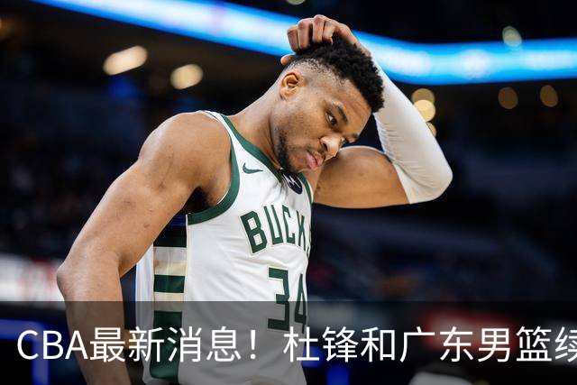 CBA最新消息！杜锋和广东男篮续约四年，浙江官宣续约法莱卡斯，郭艾伦续约遇阻